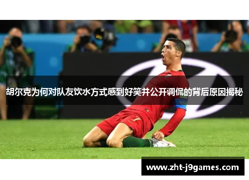 胡尔克为何对队友饮水方式感到好笑并公开调侃的背后原因揭秘