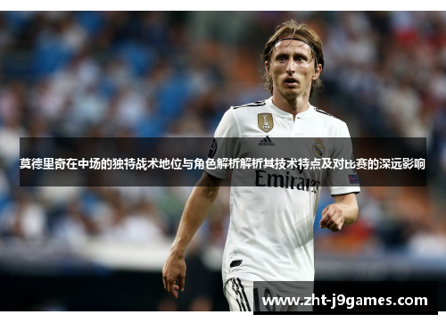 莫德里奇在中场的独特战术地位与角色解析解析其技术特点及对比赛的深远影响