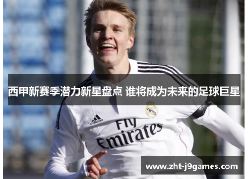 西甲新赛季潜力新星盘点 谁将成为未来的足球巨星