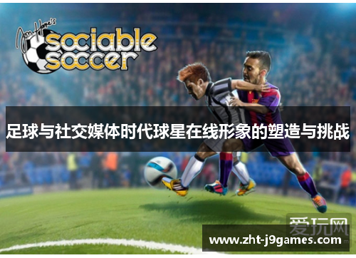 足球与社交媒体时代球星在线形象的塑造与挑战