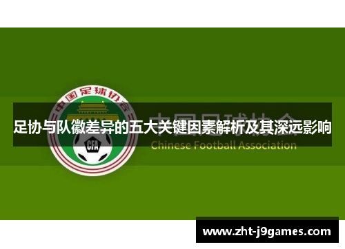 足协与队徽差异的五大关键因素解析及其深远影响