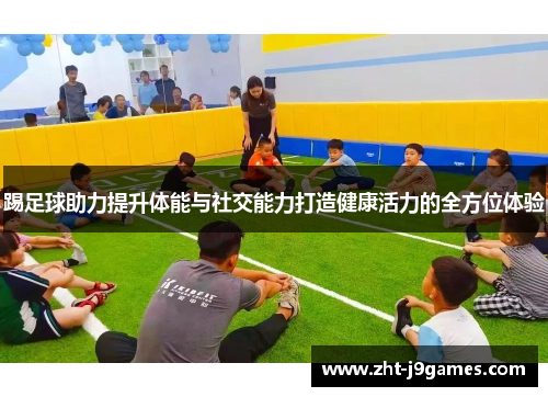 踢足球助力提升体能与社交能力打造健康活力的全方位体验