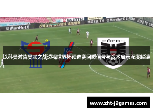 以科曼对阵曼联之战透视世界杯预选赛回暖信号与战术启示深度解读