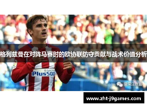 格列兹曼在对阵马赛时的欧协联防守贡献与战术价值分析