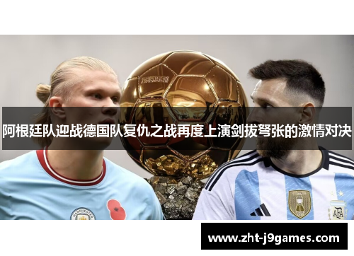阿根廷队迎战德国队复仇之战再度上演剑拔弩张的激情对决
