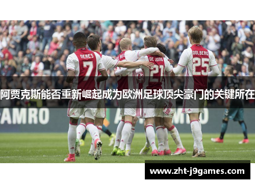 阿贾克斯能否重新崛起成为欧洲足球顶尖豪门的关键所在
