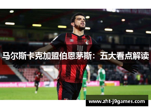 马尔斯卡克加盟伯恩茅斯：五大看点解读