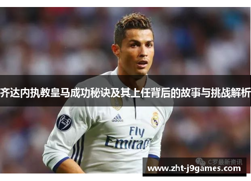 齐达内执教皇马成功秘诀及其上任背后的故事与挑战解析