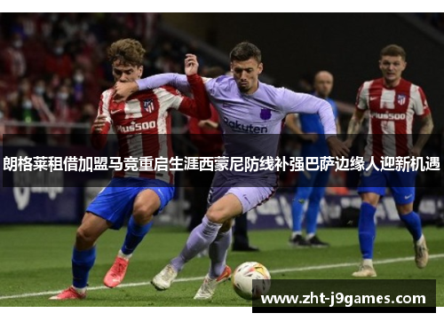 朗格莱租借加盟马竞重启生涯西蒙尼防线补强巴萨边缘人迎新机遇
