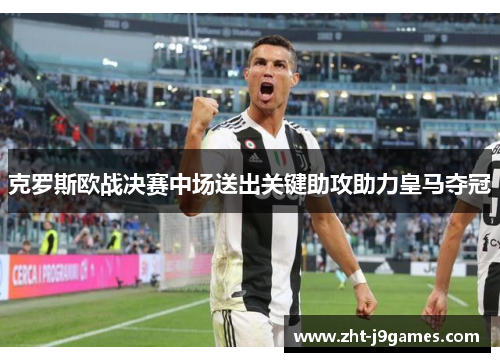 克罗斯欧战决赛中场送出关键助攻助力皇马夺冠