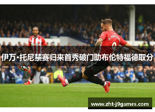 伊万·托尼禁赛归来首秀破门助布伦特福德取分