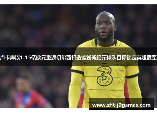 卢卡库以1.15亿欧元重返切尔西打造锋线新纪元球队目标锁定英超冠军