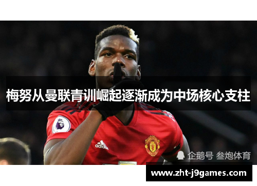 梅努从曼联青训崛起逐渐成为中场核心支柱