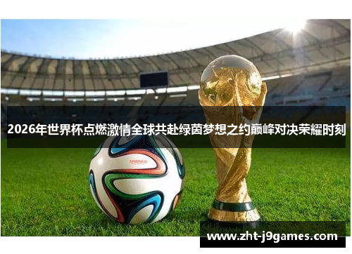 2026年世界杯点燃激情全球共赴绿茵梦想之约巅峰对决荣耀时刻