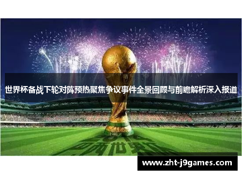 世界杯备战下轮对阵预热聚焦争议事件全景回顾与前瞻解析深入报道