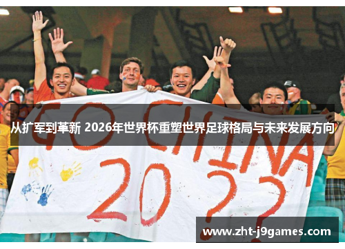 从扩军到革新 2026年世界杯重塑世界足球格局与未来发展方向