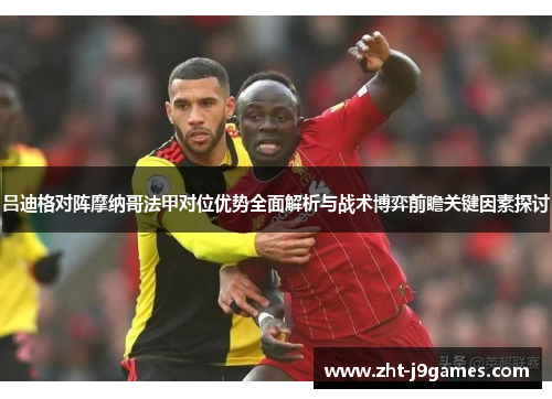 吕迪格对阵摩纳哥法甲对位优势全面解析与战术博弈前瞻关键因素探讨
