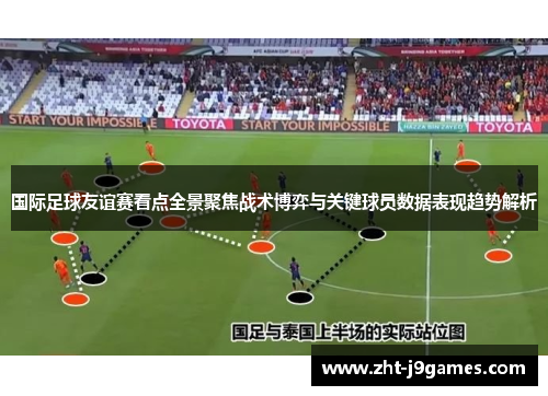 国际足球友谊赛看点全景聚焦战术博弈与关键球员数据表现趋势解析